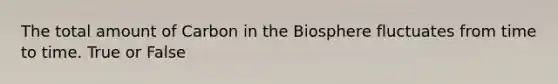 The total amount of Carbon in the Biosphere fluctuates from time to time. True or False