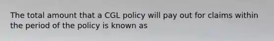 The total amount that a CGL policy will pay out for claims within the period of the policy is known as