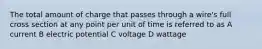 The total amount of charge that passes through a wire's full cross section at any point per unit of time is referred to as A current B electric potential C voltage D wattage