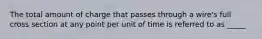 The total amount of charge that passes through a wire's full cross section at any point per unit of time is referred to as _____