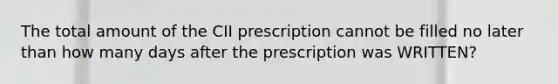 The total amount of the CII prescription cannot be filled no later than how many days after the prescription was WRITTEN?