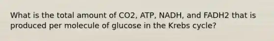 What is the total amount of CO2, ATP, NADH, and FADH2 that is produced per molecule of glucose in the Krebs cycle?