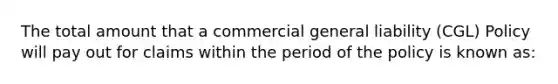 The total amount that a commercial general liability (CGL) Policy will pay out for claims within the period of the policy is known as: