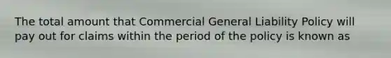 The total amount that Commercial General Liability Policy will pay out for claims within the period of the policy is known as