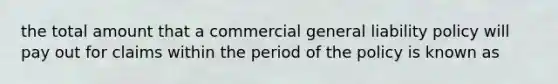 the total amount that a commercial general liability policy will pay out for claims within the period of the policy is known as