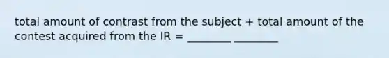 total amount of contrast from the subject + total amount of the contest acquired from the IR = ________ ________