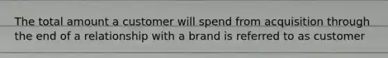 The total amount a customer will spend from acquisition through the end of a relationship with a brand is referred to as customer