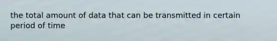the total amount of data that can be transmitted in certain period of time