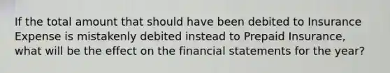 If the total amount that should have been debited to Insurance Expense is mistakenly debited instead to Prepaid Insurance, what will be the effect on the financial statements for the year?