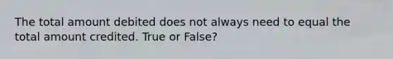 The total amount debited does not always need to equal the total amount credited. True or False?