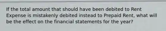 If the total amount that should have been debited to Rent Expense is mistakenly debited instead to Prepaid Rent, what will be the effect on the financial statements for the year?