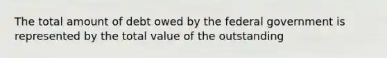 The total amount of debt owed by the federal government is represented by the total value of the outstanding