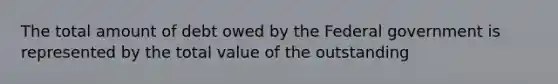 The total amount of debt owed by the Federal government is represented by the total value of the outstanding