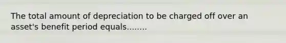 The total amount of depreciation to be charged off over an asset's benefit period equals........