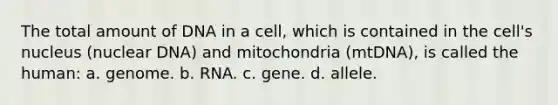 The total amount of DNA in a cell, which is contained in the cell's nucleus (nuclear DNA) and mitochondria (mtDNA), is called the human: a. genome. b. RNA. c. gene. d. allele.