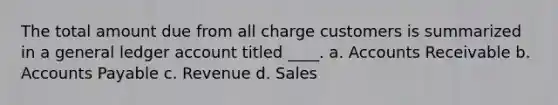 The total amount due from all charge customers is summarized in a general ledger account titled ____. a. Accounts Receivable b. <a href='https://www.questionai.com/knowledge/kWc3IVgYEK-accounts-payable' class='anchor-knowledge'>accounts payable</a> c. Revenue d. Sales