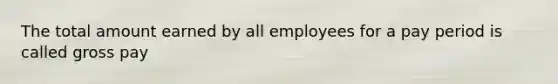 The total amount earned by all employees for a pay period is called gross pay