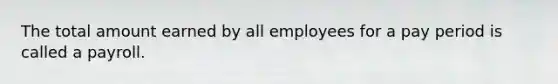 The total amount earned by all employees for a pay period is called a payroll.