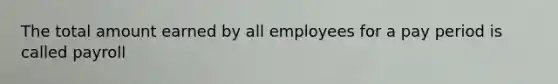 The total amount earned by all employees for a pay period is called payroll