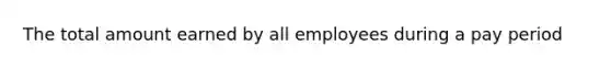 The total amount earned by all employees during a pay period