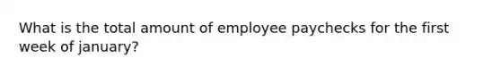 What is the total amount of employee paychecks for the first week of january?