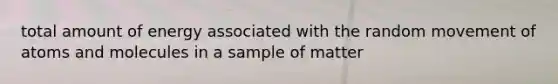 total amount of energy associated with the random movement of atoms and molecules in a sample of matter