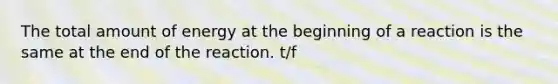 The total amount of energy at the beginning of a reaction is the same at the end of the reaction. t/f