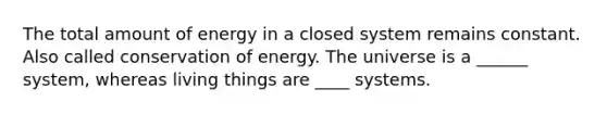 The total amount of energy in a closed system remains constant. Also called conservation of energy. The universe is a ______ system, whereas living things are ____ systems.