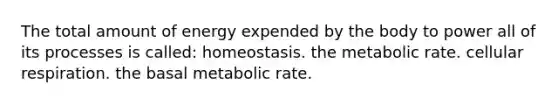 The total amount of energy expended by the body to power all of its processes is called: homeostasis. the metabolic rate. cellular respiration. the basal metabolic rate.