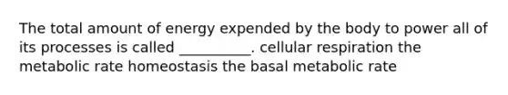 The total amount of energy expended by the body to power all of its processes is called __________. cellular respiration the metabolic rate homeostasis the basal metabolic rate