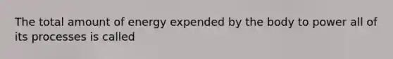 The total amount of energy expended by the body to power all of its processes is called
