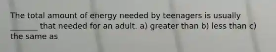 The total amount of energy needed by teenagers is usually _______ that needed for an adult. a) greater than b) less than c) the same as