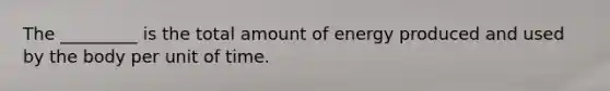 The _________ is the total amount of energy produced and used by the body per unit of time.