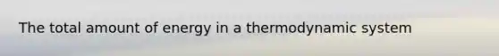 The total amount of energy in a thermodynamic system