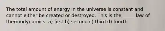 The total amount of energy in the universe is constant and cannot either be created or destroyed. This is the _____ law of thermodynamics. a) first b) second c) third d) fourth