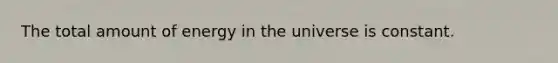 The total amount of energy in the universe is constant.