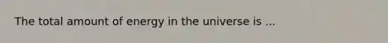 The total amount of energy in the universe is ...