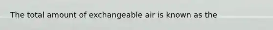 The total amount of exchangeable air is known as the