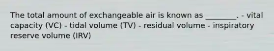 The total amount of exchangeable air is known as ________. - vital capacity (VC) - tidal volume (TV) - residual volume - inspiratory reserve volume (IRV)