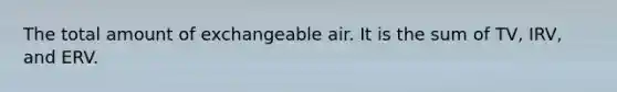 The total amount of exchangeable air. It is the sum of TV, IRV, and ERV.