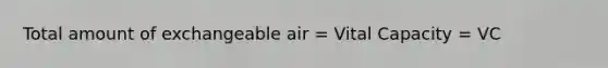 Total amount of exchangeable air = Vital Capacity = VC