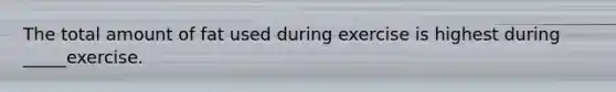 The total amount of fat used during exercise is highest during _____exercise.