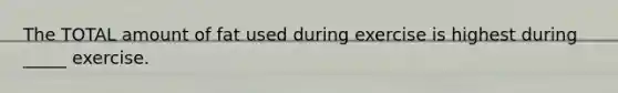 The TOTAL amount of fat used during exercise is highest during _____ exercise.