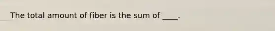 The total amount of fiber is the sum of ____.