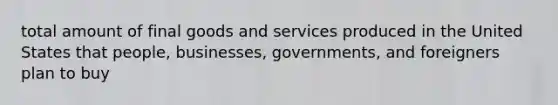 total amount of final goods and services produced in the United States that people, businesses, governments, and foreigners plan to buy