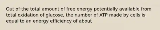 Out of the total amount of free energy potentially available from total oxidation of glucose, the number of ATP made by cells is equal to an energy efficiency of about