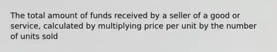 The total amount of funds received by a seller of a good or service, calculated by multiplying price per unit by the number of units sold