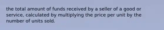 the total amount of funds received by a seller of a good or​ service, calculated by multiplying the price per unit by the number of units sold.