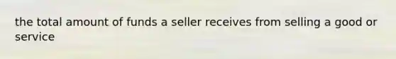 the total amount of funds a seller receives from selling a good or service