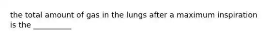 the total amount of gas in the lungs after a maximum inspiration is the __________